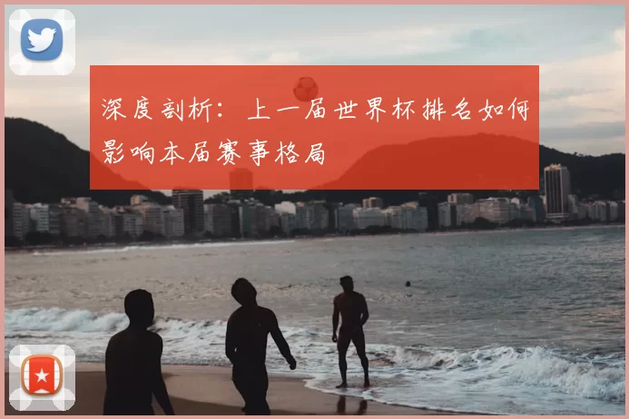 深度剖析:上一届世界杯排名如何影响本届赛事格局