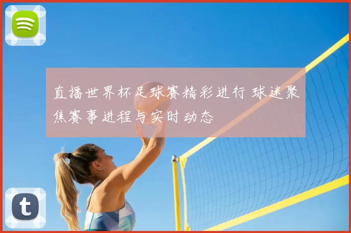 直播世界杯足球赛精彩进行 球迷聚焦赛事进程与实时动态