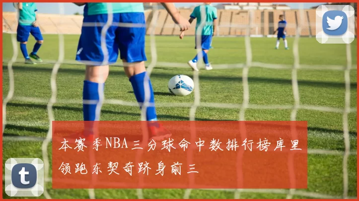 本赛季NBA三分球命中数排行榜库里领跑东契奇跻身前三
