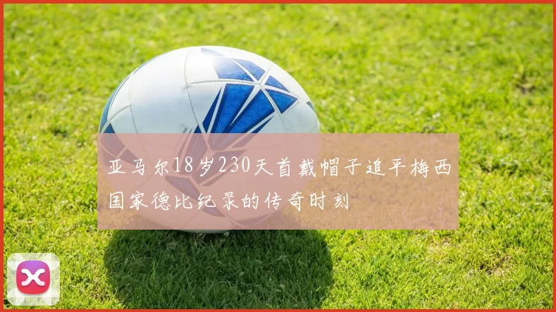 亚马尔18岁230天首戴帽子追平梅西国家德比纪录的传奇时刻