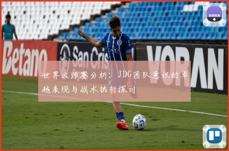 世界大师赛分析:JDG团队意识的卓越表现与战术执行探讨