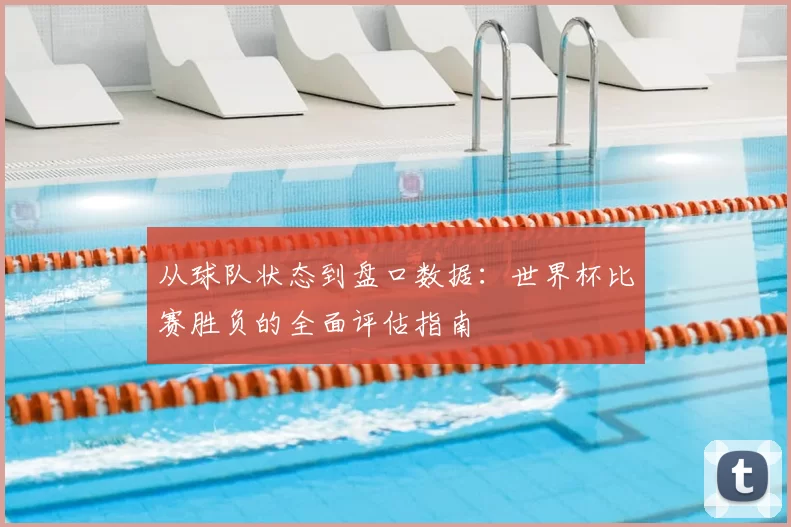 从球队状态到盘口数据：世界杯比赛胜负的全面评估指南