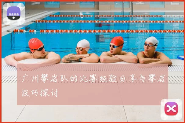 广州攀岩队的比赛经验分享与攀岩技巧探讨