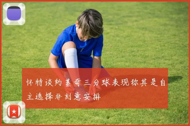 怀特谈约基奇三分球表现称其是自主选择非刻意安排