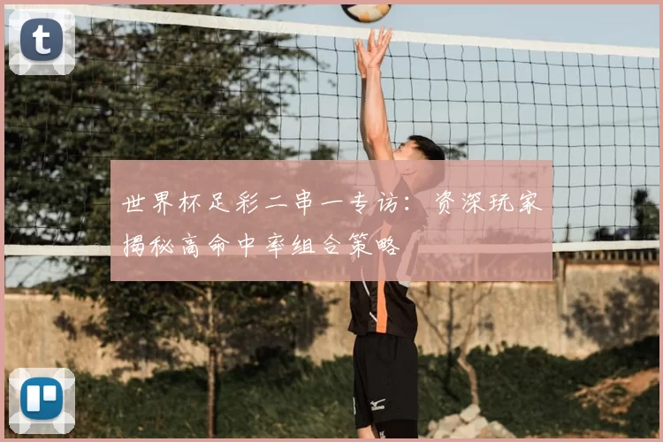 世界杯足彩二串一专访:资深玩家揭秘高命中率组合策略