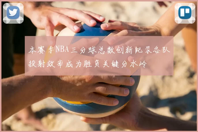 本赛季NBA三分球总数创新纪录各队投射效率成为胜负关键分水岭