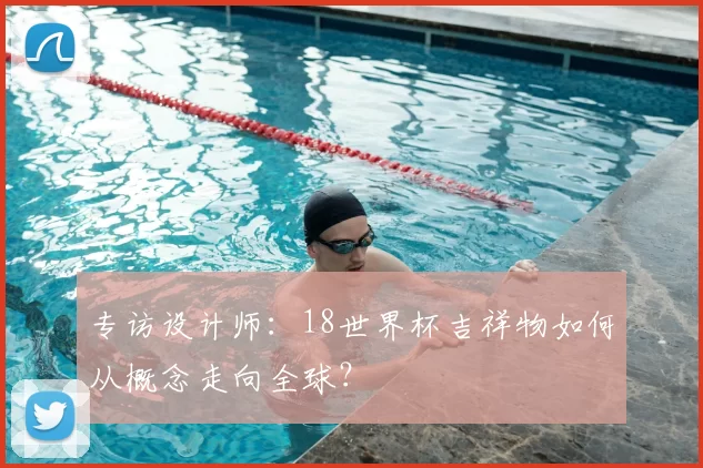 专访设计师:18世界杯吉祥物如何从概念走向全球?