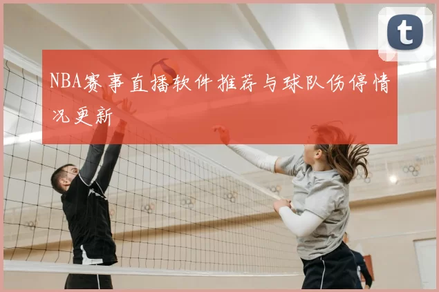 NBA赛事直播软件推荐与球队伤停情况更新