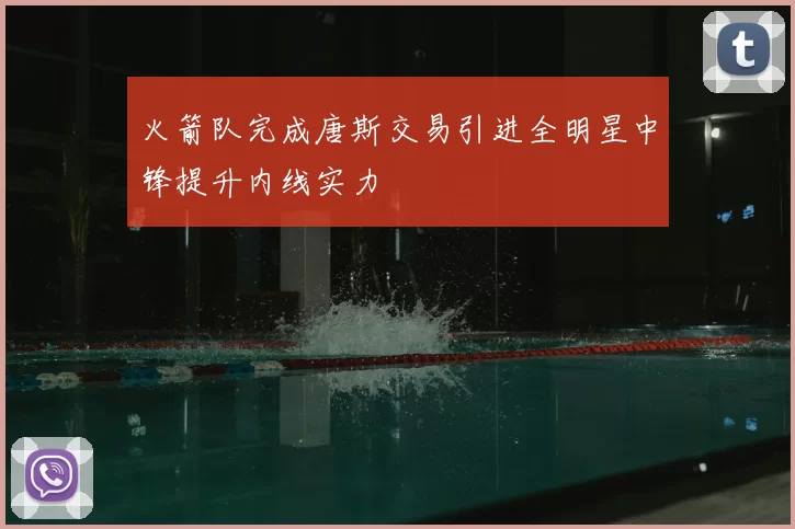 火箭队完成唐斯交易引进全明星中锋提升内线实力