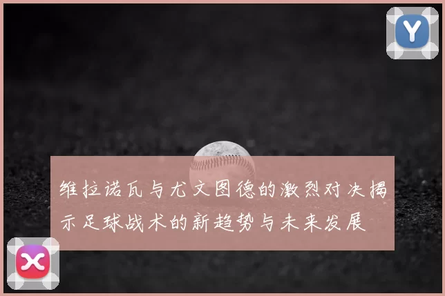 维拉诺瓦与尤文图德的激烈对决揭示足球战术的新趋势与未来发展