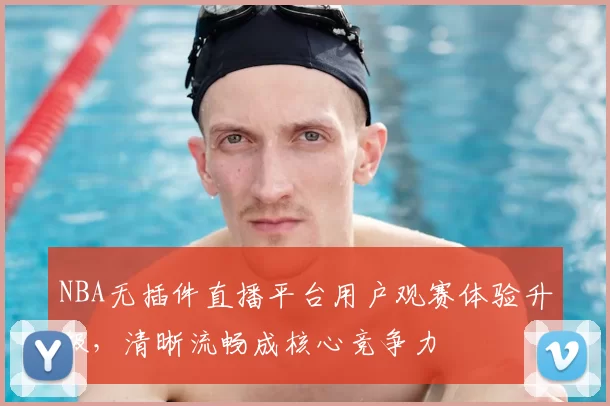NBA无插件直播平台用户观赛体验升级，清晰流畅成核心竞争力