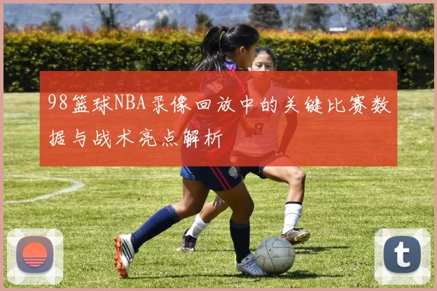98篮球NBA录像回放中的关键比赛数据与战术亮点解析