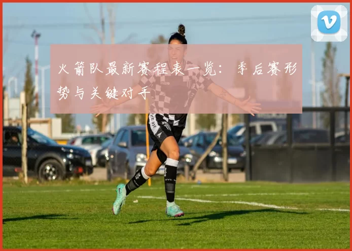火箭队最新赛程表一览:季后赛形势与关键对手