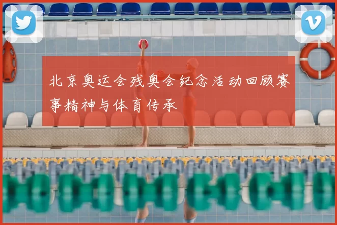 北京奥运会残奥会纪念活动回顾赛事精神与体育传承