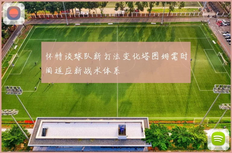 怀特谈球队新打法变化塔图姆需时间适应新战术体系