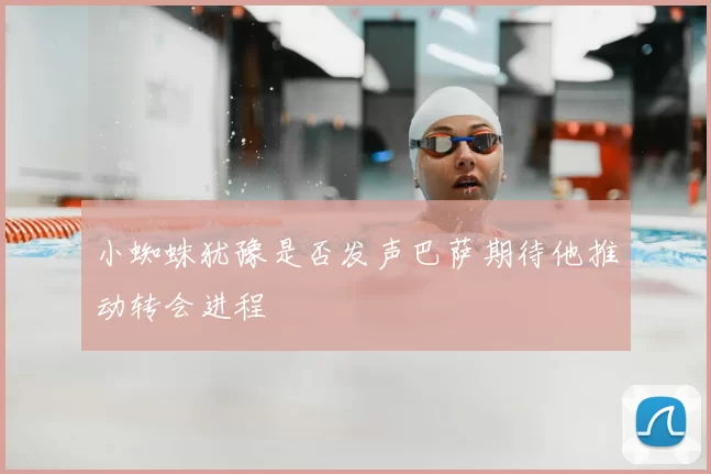 小蜘蛛犹豫是否发声巴萨期待他推动转会进程