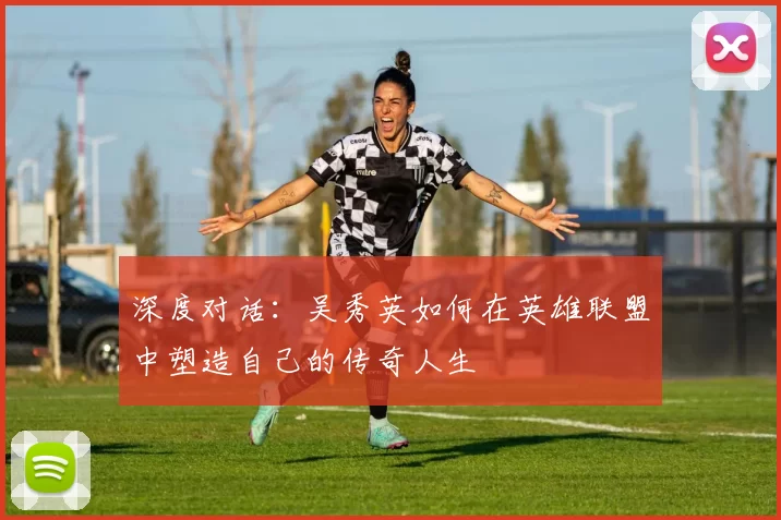 深度对话:吴秀英如何在英雄联盟中塑造自己的传奇人生