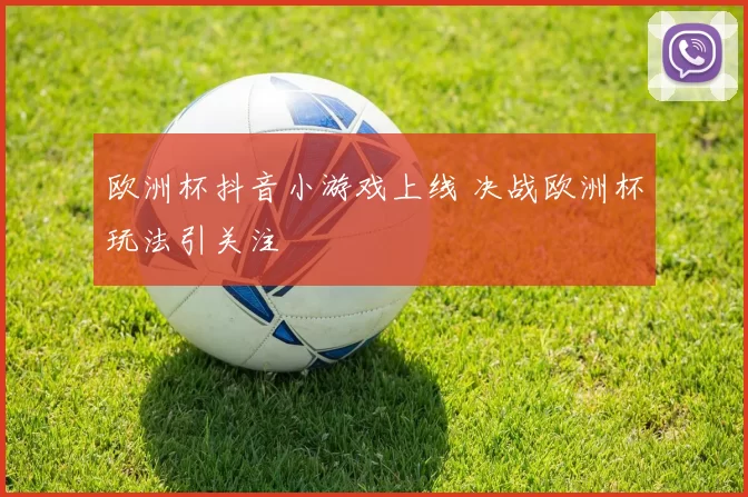 欧洲杯抖音小游戏上线 决战欧洲杯玩法引关注