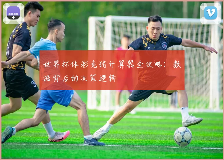 世界杯体彩竞猜计算器全攻略:数据背后的决策逻辑