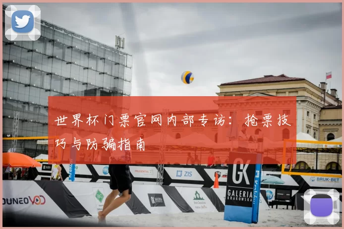 世界杯门票官网内部专访：抢票技巧与防骗指南