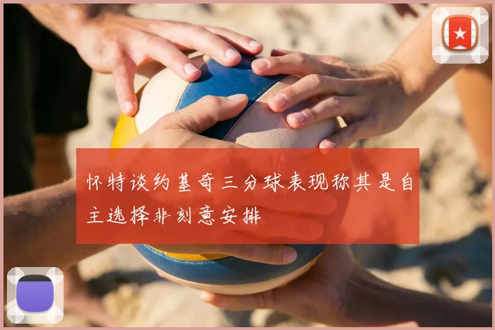 怀特谈约基奇三分球表现称其是自主选择非刻意安排