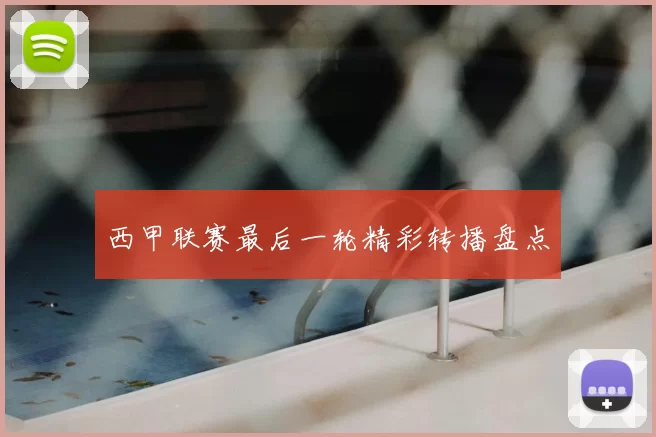 西甲联赛最后一轮精彩转播盘点
