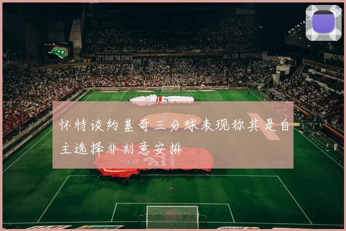 怀特谈约基奇三分球表现称其是自主选择非刻意安排