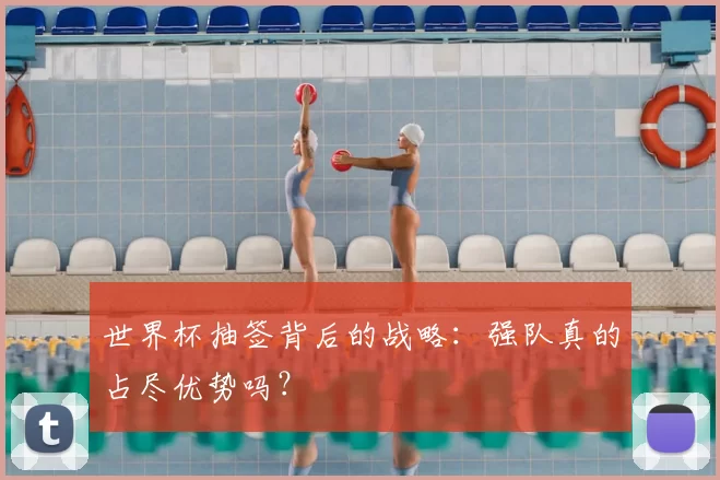 世界杯抽签背后的战略：强队真的占尽优势吗？
