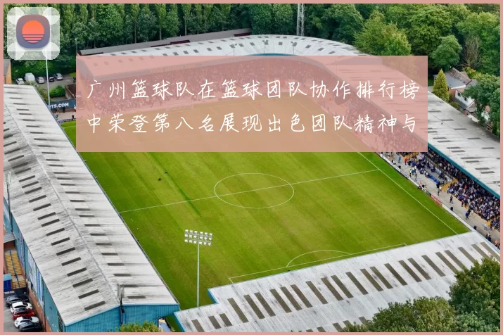 广州篮球队在篮球团队协作排行榜中荣登第八名展现出色团队精神与实力