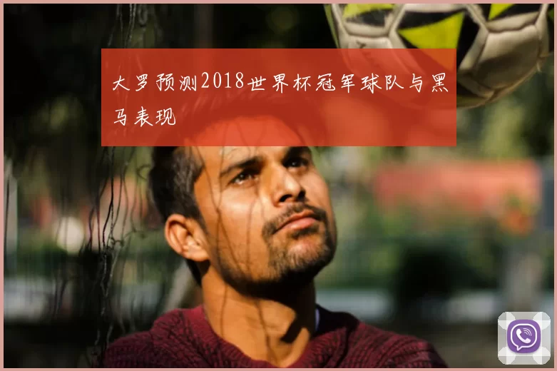 大罗预测2018世界杯冠军球队与黑马表现