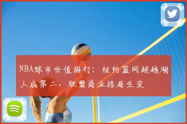 NBA球市价值排行：纽约篮网超越湖人成第二，联盟商业格局生变