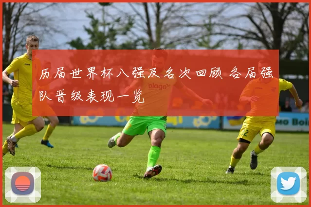历届世界杯八强及名次回顾 各届强队晋级表现一览