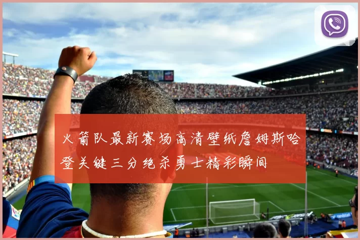 火箭队最新赛场高清壁纸詹姆斯哈登关键三分绝杀勇士精彩瞬间