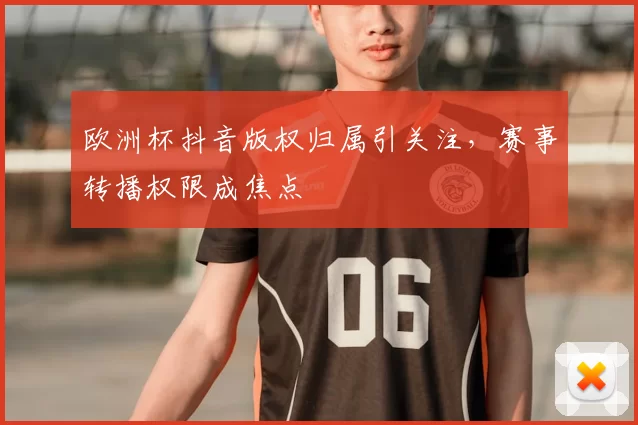 欧洲杯抖音版权归属引关注,赛事转播权限成焦点