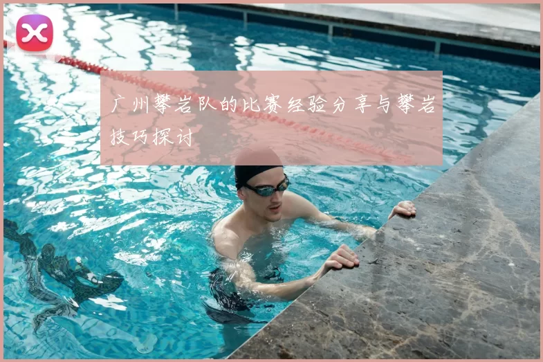 广州攀岩队的比赛经验分享与攀岩技巧探讨