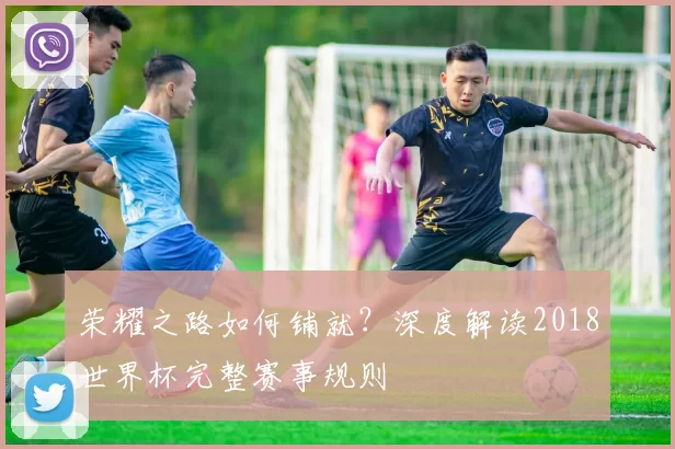 荣耀之路如何铺就?深度解读2018世界杯完整赛事规则