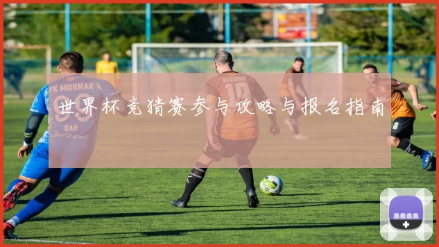 世界杯竞猜赛参与攻略与报名指南