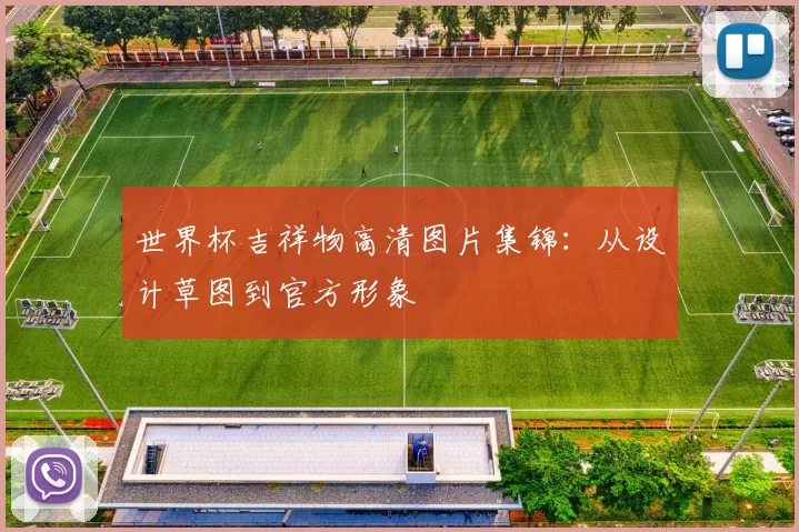 世界杯吉祥物高清图片集锦:从设计草图到官方形象