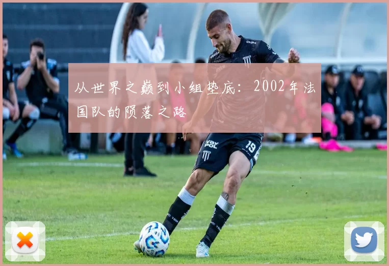 从世界之巅到小组垫底:2002年法国队的陨落之路