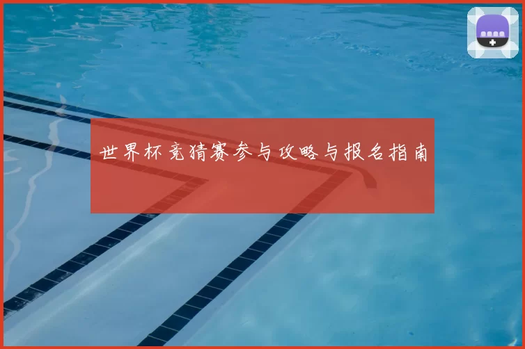 世界杯竞猜赛参与攻略与报名指南