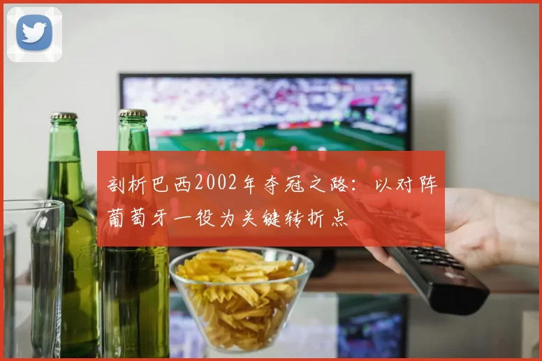 剖析巴西2002年夺冠之路：以对阵葡萄牙一役为关键转折点