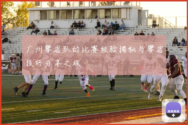 广州攀岩队的比赛经验揭秘与攀岩技巧分享之旅
