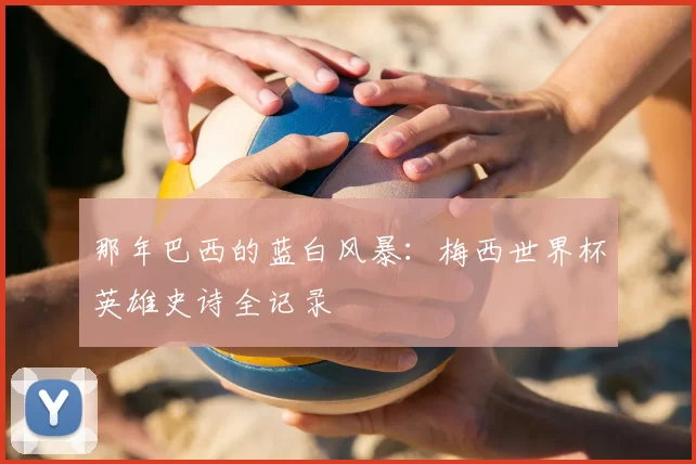那年巴西的蓝白风暴:梅西世界杯英雄史诗全记录