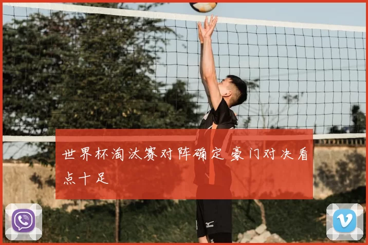 世界杯淘汰赛对阵确定 豪门对决看点十足