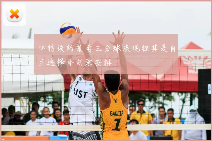 怀特谈约基奇三分球表现称其是自主选择非刻意安排