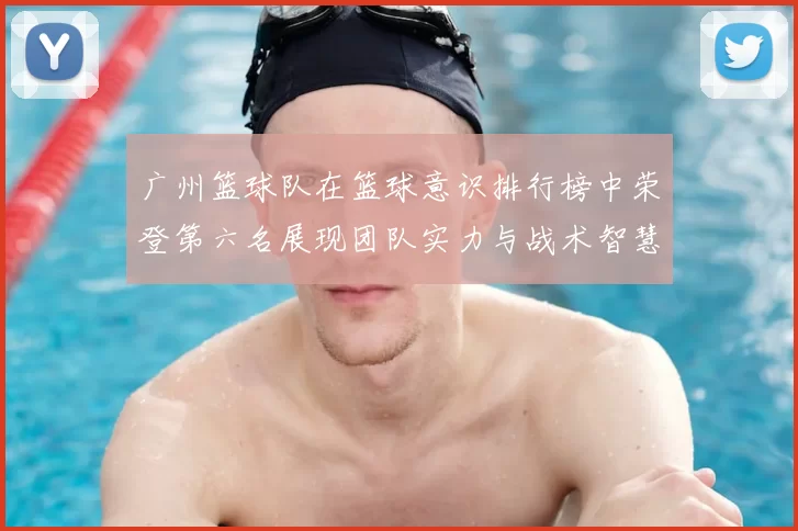 广州篮球队在篮球意识排行榜中荣登第六名展现团队实力与战术智慧