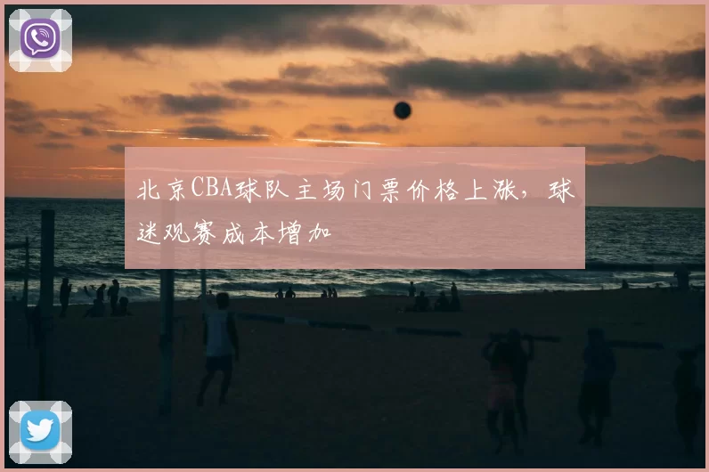 北京CBA球队主场门票价格上涨，球迷观赛成本增加