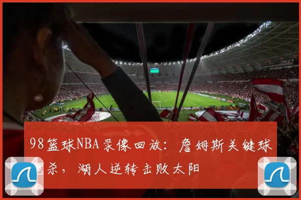 98篮球NBA录像回放：詹姆斯关键球绝杀，湖人逆转击败太阳