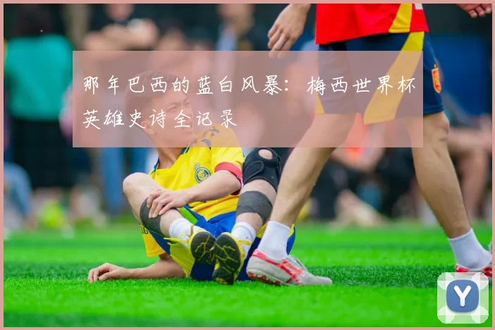 那年巴西的蓝白风暴:梅西世界杯英雄史诗全记录