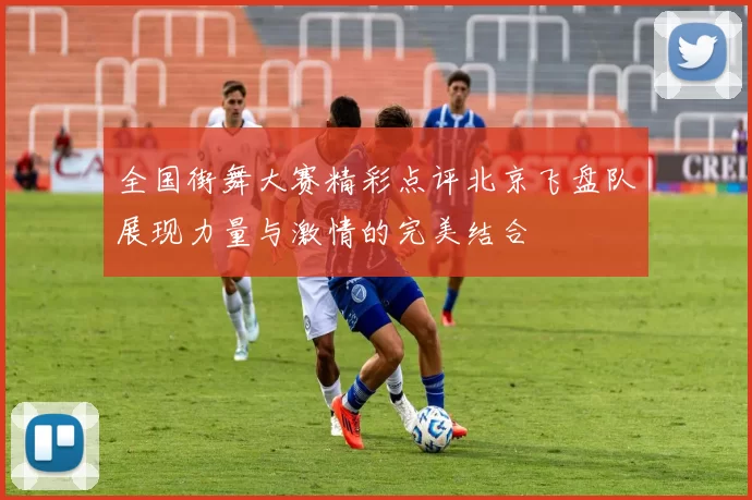 全国街舞大赛精彩点评北京飞盘队展现力量与激情的完美结合